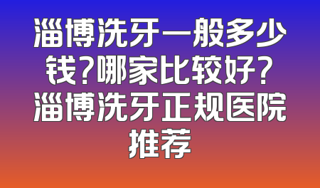 淄博洗牙一般多少钱？哪家比较好？淄博洗牙正规医院推荐