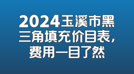 2024玉溪市黑三角填充价目表，费用一目了然