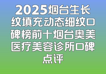 2025烟台生长纹填充动态细纹口碑榜前十烟台奥美医疗美容诊所口碑点评