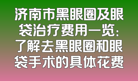 济南市黑眼圈及眼袋治疗费用一览：了解去黑眼圈和眼袋手术的具体花费