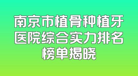 南京市植骨种植牙医院综合实力排名榜单揭晓
