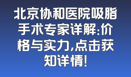 北京协和医院吸脂手术专家详解：价格与实力，点击获知详情！