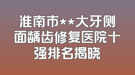 淮南市**大牙侧面龋齿修复医院十强排名揭晓