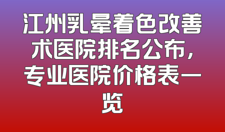 江州乳晕着色改善术医院排名公布，专业医院价格表一览
