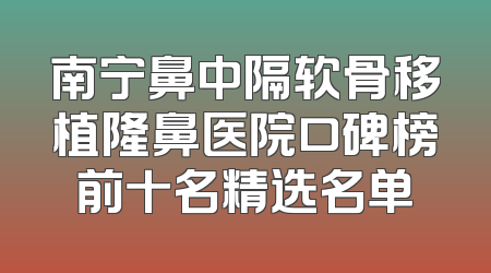 南宁鼻中隔软骨移植隆鼻医院口碑榜前十名精选名单