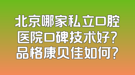 北京哪家私立口腔医院口碑技术好？品格康贝佳如何？