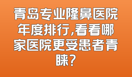 青岛专业隆鼻医院年度排行，看看哪家医院更受患者青睐？