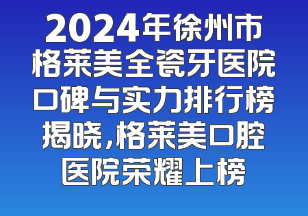 2024年徐州市格莱美全瓷牙医院口碑与实力排行榜揭晓，格莱美口腔医院荣耀上榜