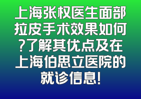 上海张权医生面部拉皮手术效果如何？了解其优点及在上海伯思立医院的就诊信息！