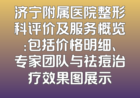 济宁附属医院整形科评价及服务概览：包括价格明细、专家团队与祛痘治疗效果图展示