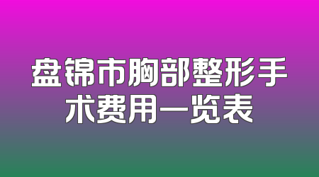 盘锦市胸部整形手术费用一览表