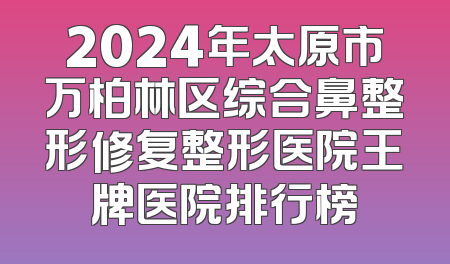 2024年太原市万柏林区综合鼻整形修复整形医院王牌医院排行榜