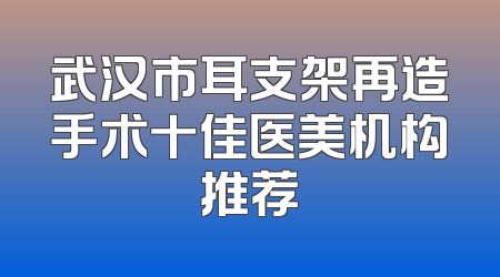 武汉市耳支架再造手术十佳医美机构推荐