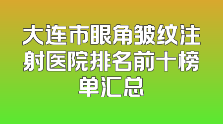 大连市眼角皱纹注射医院排名前十榜单汇总