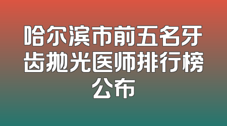 哈尔滨市前五名牙齿抛光医师排行榜公布