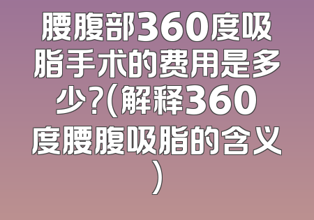 腰腹部360度吸脂手术的费用是多少？(解释360度腰腹吸脂的含义)