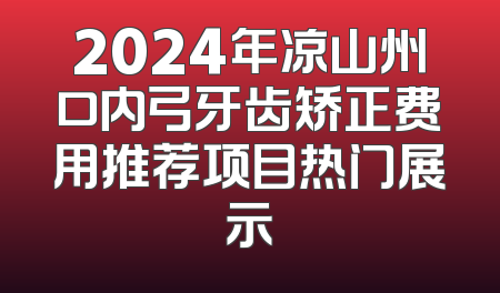 2024年凉山州口内弓牙齿矫正费用推荐项目热门展示