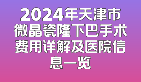 2024年天津市微晶瓷隆下巴手术费用详解及医院信息一览