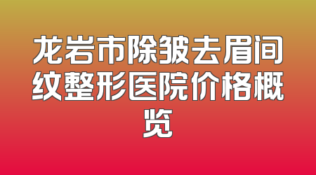 龙岩市除皱去眉间纹整形医院价格概览