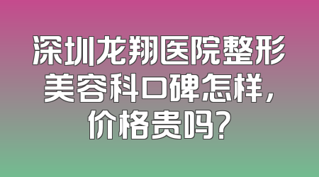 深圳龙翔医院整形美容科口碑怎样，价格贵吗？