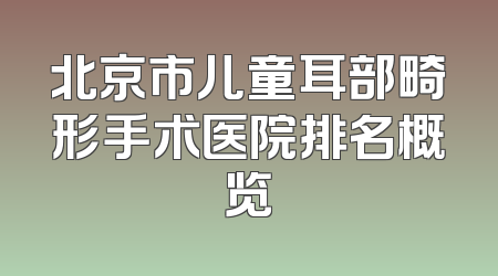 北京市儿童耳部畸形手术医院排名概览