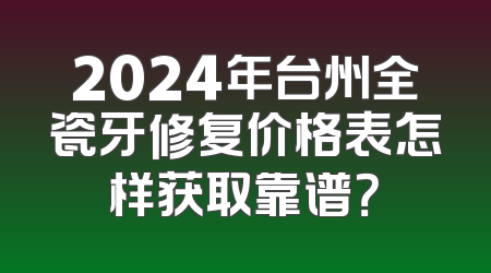 2024年台州全瓷牙修复价格表怎样获取靠谱？