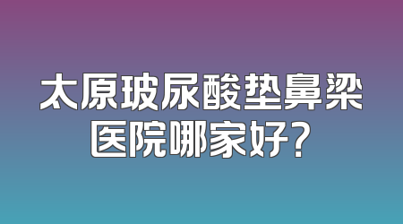 太原玻尿酸垫鼻梁医院哪家好？