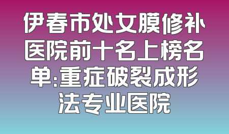 伊春市处女膜修补医院前十名上榜名单：重症破裂成形法专业医院