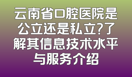 云南省口腔医院是公立还是私立？了解其信息技术水平与服务介绍