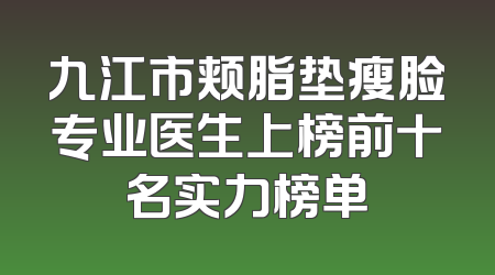 九江市颊脂垫瘦脸专业医生上榜前十名实力榜单