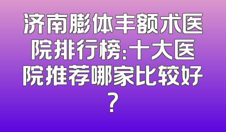 济南膨体丰额术医院排行榜：十大医院推荐哪家比较好？