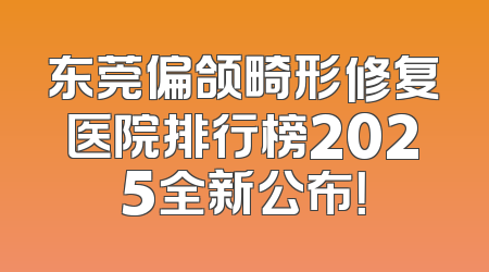 东莞偏颌畸形修复医院排行榜2025全新公布！
