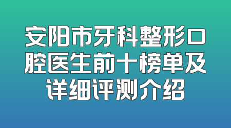 安阳市牙科整形口腔医生前十榜单及详细评测介绍