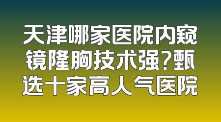 天津哪家医院内窥镜隆胸技术强？甄选十家高人气医院