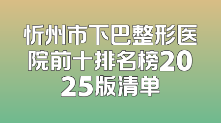 忻州市下巴整形医院前十排名榜2025版清单