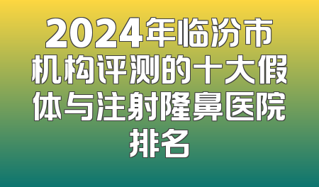 2024年临汾市机构评测的十大假体与注射隆鼻医院排名