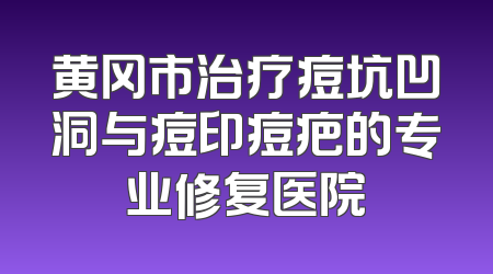 黄冈市治疗痘坑凹洞与痘印痘疤的专业修复医院