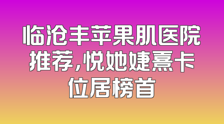 临沧丰苹果肌医院推荐，悦她婕熹卡位居榜首