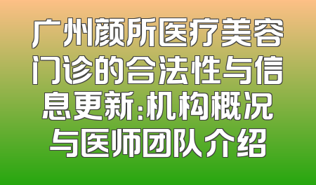 广州颜所医疗美容门诊的合法性与信息更新：机构概况与医师团队介绍