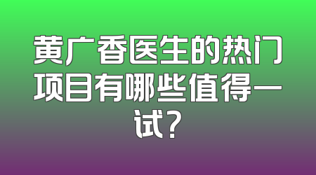 黄广香医生的热门项目有哪些值得一试？