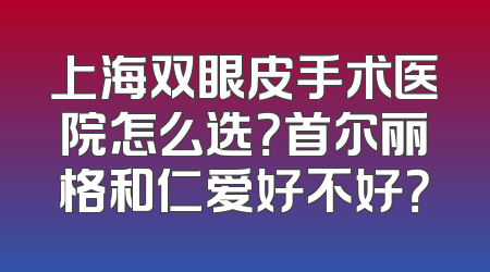 上海双眼皮手术医院怎么选？首尔丽格和仁爱好不好？
