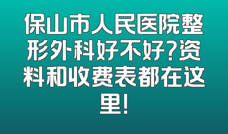 保山市人民医院整形外科好不好？资料和收费表都在这里！