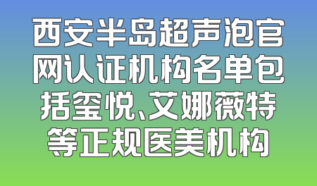 西安半岛超声泡官网认证机构名单包括玺悦、艾娜薇特等正规医美机构