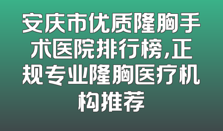 安庆市优质隆胸手术医院排行榜，正规专业隆胸医疗机构推荐