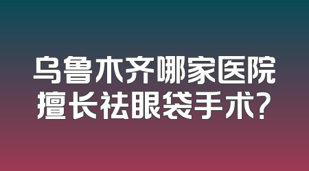 乌鲁木齐哪家医院擅长祛眼袋手术？