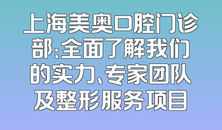 上海美奥口腔门诊部：全面了解我们的实力、专家团队及整形服务项目