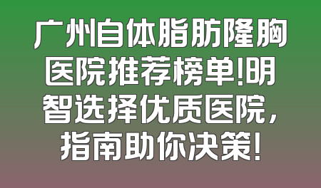 广州自体脂肪隆胸医院推荐榜单！明智选择优质医院，指南助你决策！