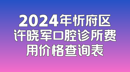 2024年忻府区许晓军口腔诊所费用价格查询表
