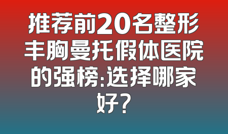 推荐前20名整形丰胸曼托假体医院的强榜：选择哪家好？