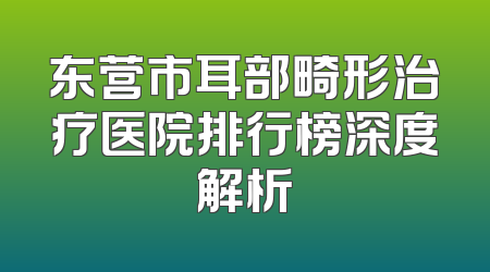 东营市耳部畸形治疗医院排行榜深度解析